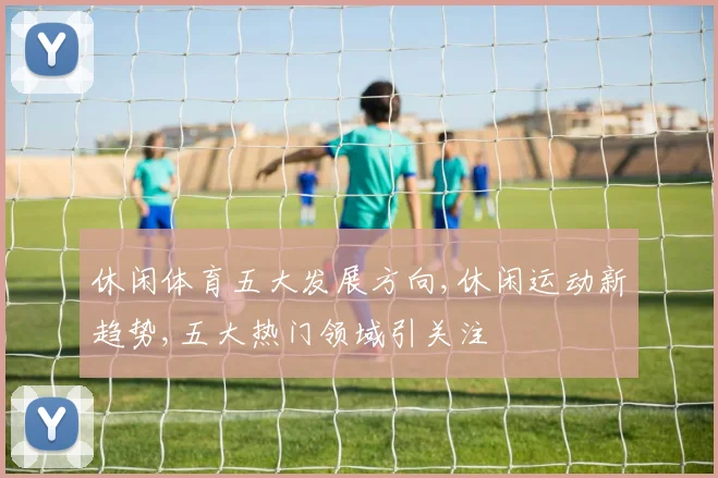 休闲体育五大发展方向,休闲运动新趋势,五大热门领域引关注