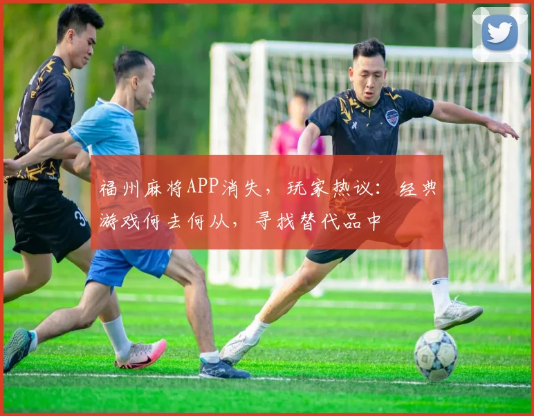 福州麻将APP消失，玩家热议：经典游戏何去何从，寻找替代品中