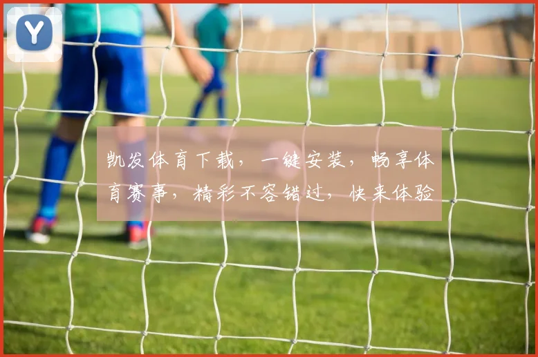 凯发体育下载，一键安装，畅享体育赛事，精彩不容错过，快来体验