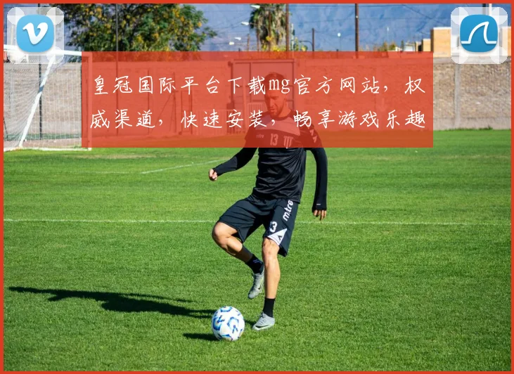 皇冠国际平台下载mg官方网站，权威渠道，快速安装，畅享游戏乐趣，不容错过