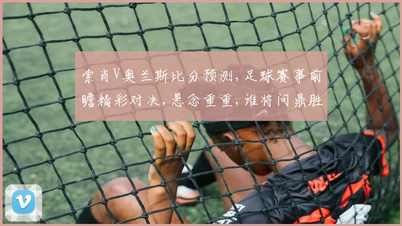 索肖V奥兰斯比分预测,足球赛事前瞻精彩对决,悬念重重,谁将问鼎胜利