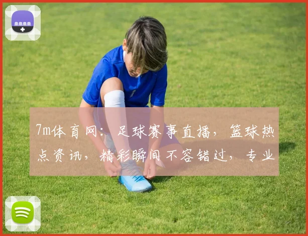 7m体育网：足球赛事直播，篮球热点资讯，精彩瞬间不容错过，专业解读，球迷必备