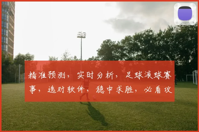 精准预测，实时分析，足球滚球赛事，选对软件，稳中求胜，必看攻略