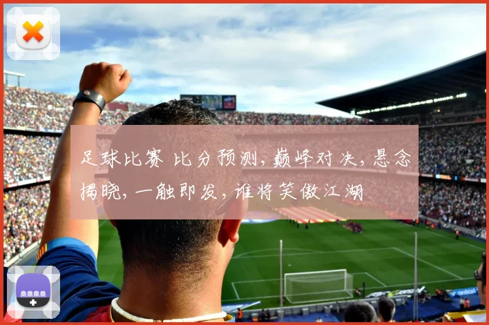 足球比赛 比分预测,巅峰对决,悬念揭晓,一触即发,谁将笑傲江湖