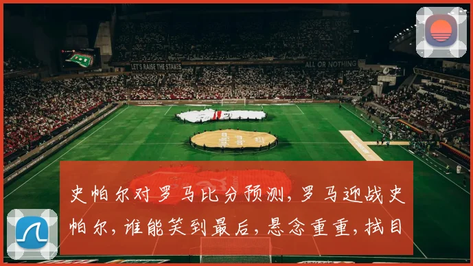 史帕尔对罗马比分预测,罗马迎战史帕尔,谁能笑到最后,悬念重重,拭目以待,比分几何